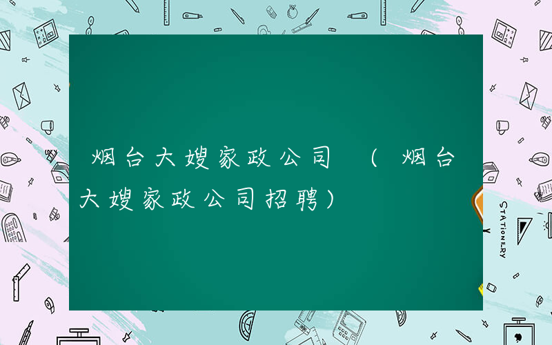 烟台大嫂家政公司 (烟台大嫂家政公司招聘)